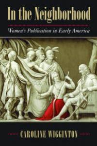 Caroline Wigginton. In the Neighborhood: Women’s Publication in Early America