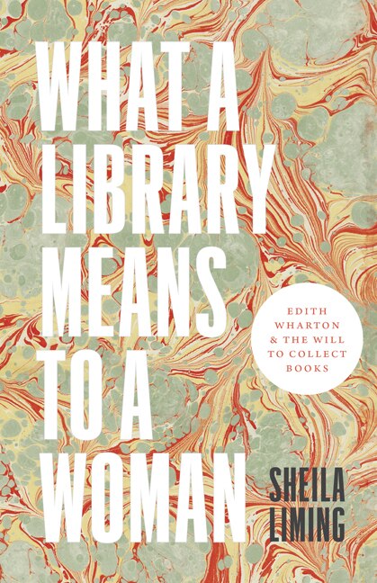 Sheila Liming. What a Library Means to a Woman: Edith Wharton and the Will to Collect Books.