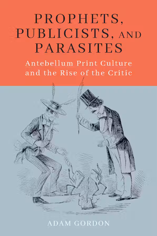 Adam Gordon. Prophets, Publicists, and Parasites: Antebellum Print Culture and the Rise of the Critic.