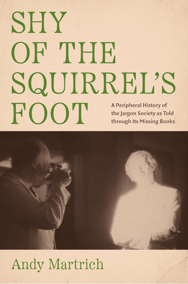 Andy Martrich. Shy of the Squirrel’s Foot: A Peripheral History of the Jargon Society as Told through Its Missing Books.