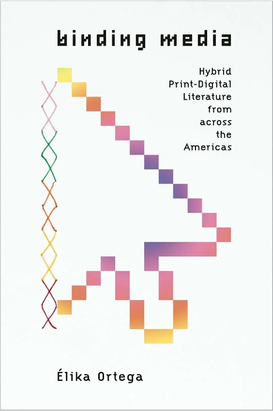 Élika Ortega. Binding Media: Hybrid Print-Digital Literature from across the Americas.